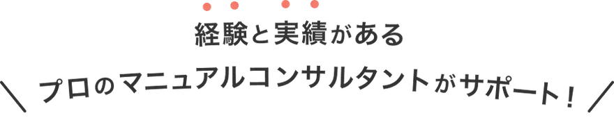 運用と実績があるプロのマニュアルコンサルタントがサポート!